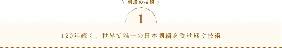 \ 刺繍の技術 / 1  120年続く、世界で唯一の日本刺繍を受け継ぐ技術